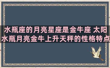 水瓶座的月亮星座是金牛座 太阳水瓶月亮金牛上升天秤的性格特点